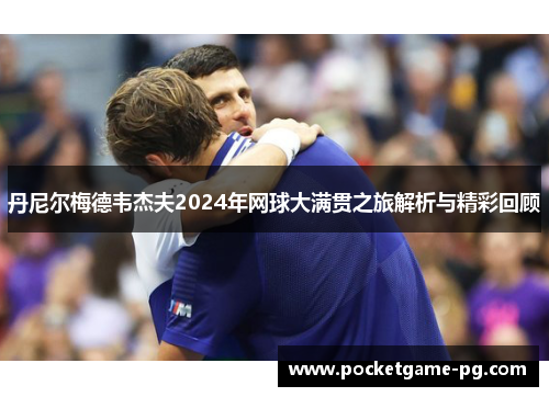 丹尼尔梅德韦杰夫2024年网球大满贯之旅解析与精彩回顾
