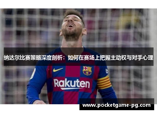 纳达尔比赛策略深度剖析：如何在赛场上把握主动权与对手心理