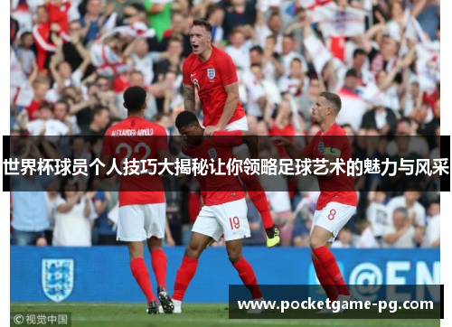 世界杯球员个人技巧大揭秘让你领略足球艺术的魅力与风采