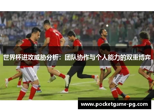 世界杯进攻威胁分析：团队协作与个人能力的双重博弈