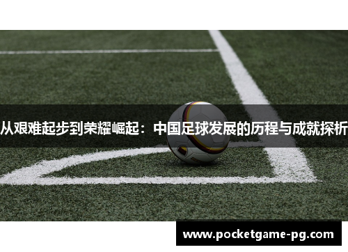 从艰难起步到荣耀崛起：中国足球发展的历程与成就探析