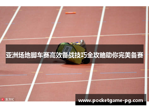 亚洲场地脚车赛高效备战技巧全攻略助你完美备赛