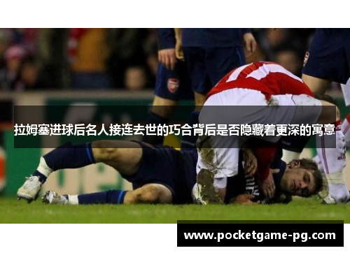 拉姆塞进球后名人接连去世的巧合背后是否隐藏着更深的寓意