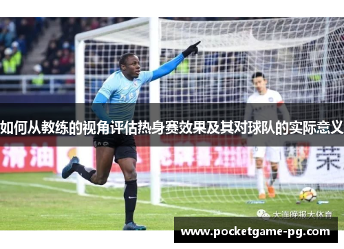 如何从教练的视角评估热身赛效果及其对球队的实际意义