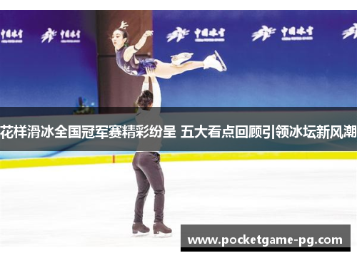 花样滑冰全国冠军赛精彩纷呈 五大看点回顾引领冰坛新风潮