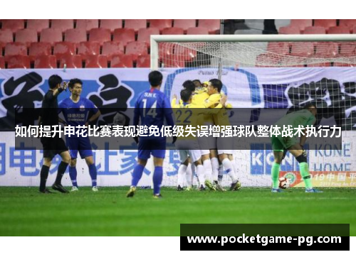 如何提升申花比赛表现避免低级失误增强球队整体战术执行力