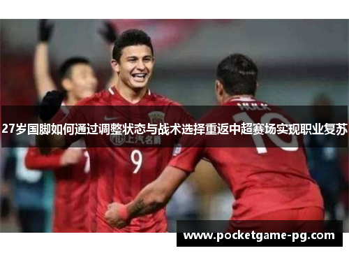 27岁国脚如何通过调整状态与战术选择重返中超赛场实现职业复苏