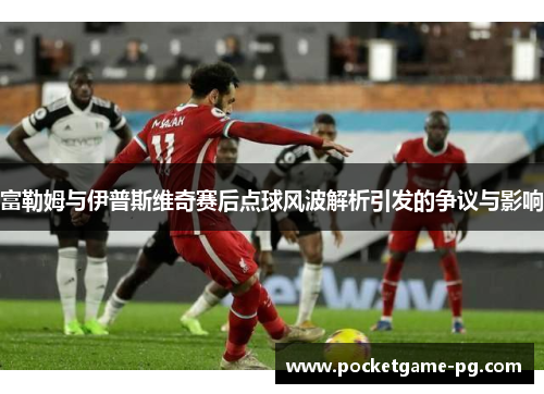 富勒姆与伊普斯维奇赛后点球风波解析引发的争议与影响