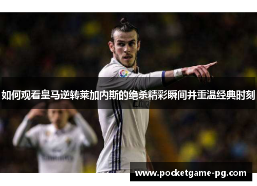 如何观看皇马逆转莱加内斯的绝杀精彩瞬间并重温经典时刻
