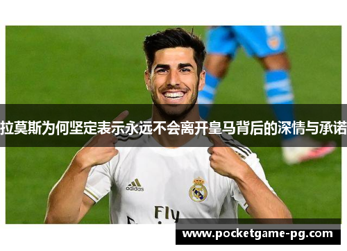 拉莫斯为何坚定表示永远不会离开皇马背后的深情与承诺