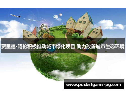 贾里德·阿伦积极推动城市绿化项目 助力改善城市生态环境