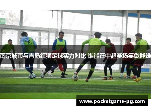 南京城市与青岛红狮足球实力对比 谁能在中超赛场笑傲群雄