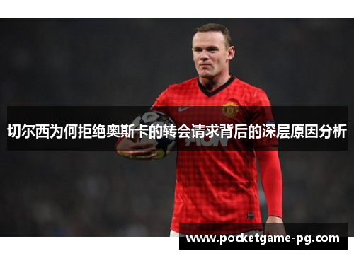 切尔西为何拒绝奥斯卡的转会请求背后的深层原因分析 切尔西为何拒绝奥斯卡的转会请求背后的深层原因分析