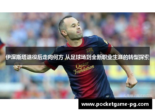 伊涅斯塔退役后走向何方 从足球场到全新职业生涯的转型探索