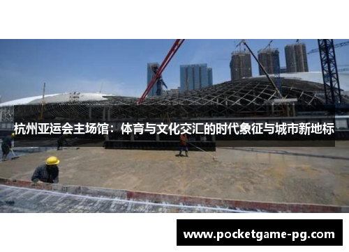 杭州亚运会主场馆：体育与文化交汇的时代象征与城市新地标