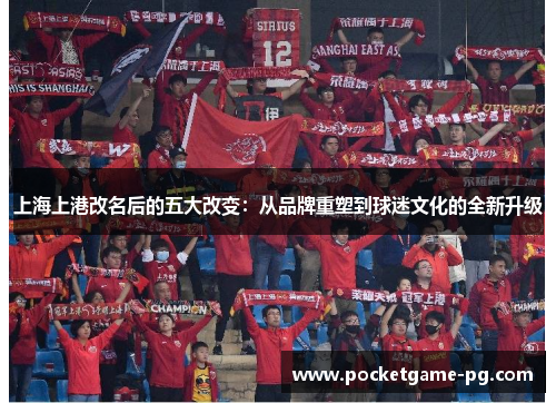 上海上港改名后的五大改变：从品牌重塑到球迷文化的全新升级