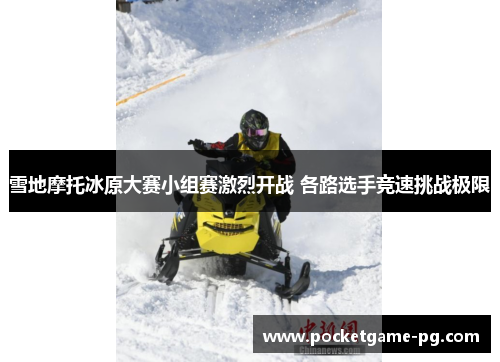 雪地摩托冰原大赛小组赛激烈开战 各路选手竞速挑战极限