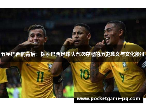 五星巴西的背后:探索巴西足球队五次夺冠的历史意义与文化象征 五星巴西的背后:探索巴西足球队五次夺冠的历史意义与文化象征