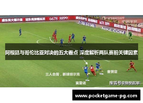 阿根廷与哥伦比亚对决的五大看点 深度解析两队赛前关键因素
