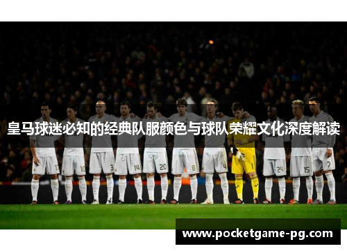 皇马球迷必知的经典队服颜色与球队荣耀文化深度解读 皇马球迷必知的经典队服颜色与球队荣耀文化深度解读