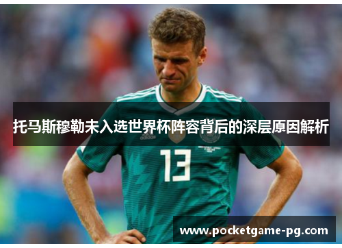 托马斯穆勒未入选世界杯阵容背后的深层原因解析