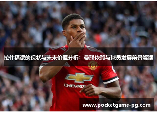 拉什福德的现状与未来价值分析：曼联依赖与球员发展前景解读