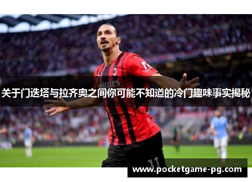 关于门迭塔与拉齐奥之间你可能不知道的冷门趣味事实揭秘 关于门迭塔与拉齐奥之间你可能不知道的冷门趣味事实揭秘