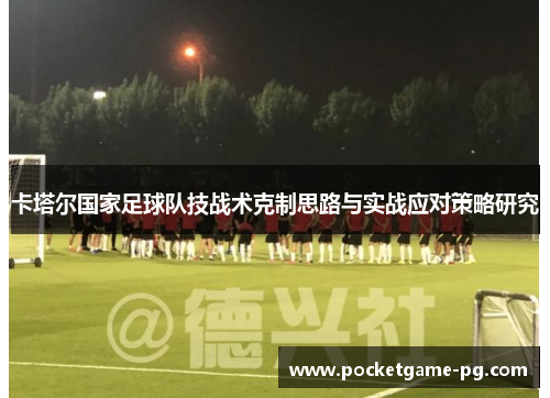 卡塔尔国家足球队技战术克制思路与实战应对策略研究 卡塔尔国家足球队技战术克制思路与实战应对策略研究