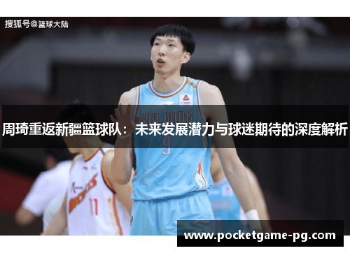 周琦重返新疆篮球队:未来发展潜力与球迷期待的深度解析 周琦重返新疆篮球队:未来发展潜力与球迷期待的深度解析