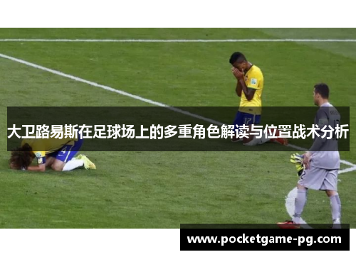 大卫路易斯在足球场上的多重角色解读与位置战术分析 大卫路易斯在足球场上的多重角色解读与位置战术分析