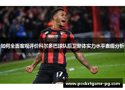 如何全面客观评价科尔多巴球队后卫整体实力水平表现分析 如何全面客观评价科尔多巴球队后卫整体实力水平表现分析