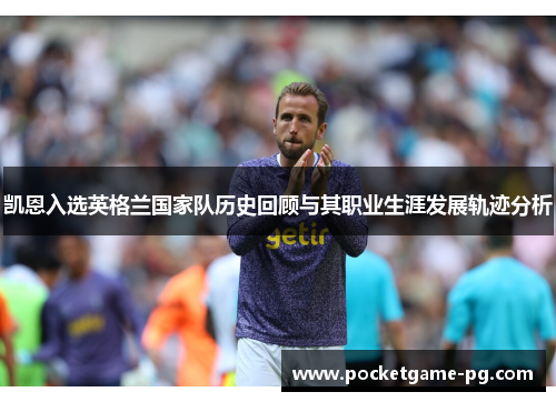 凯恩入选英格兰国家队历史回顾与其职业生涯发展轨迹分析 凯恩入选英格兰国家队历史回顾与其职业生涯发展轨迹分析