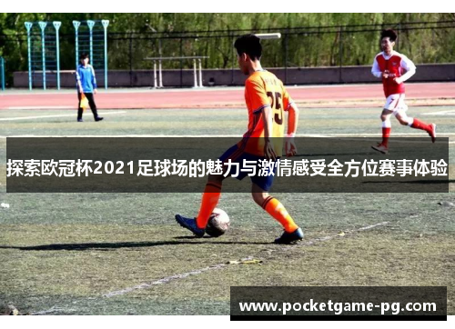 探索欧冠杯2021足球场的魅力与激情感受全方位赛事体验 探索欧冠杯2021足球场的魅力与激情感受全方位赛事体验