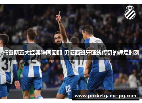 托雷斯五大经典瞬间回顾 见证西班牙锋线传奇的辉煌时刻 托雷斯五大经典瞬间回顾 见证西班牙锋线传奇的辉煌时刻