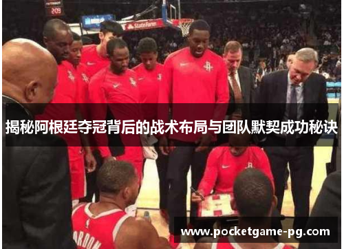 揭秘阿根廷夺冠背后的战术布局与团队默契成功秘诀 揭秘阿根廷夺冠背后的战术布局与团队默契成功秘诀