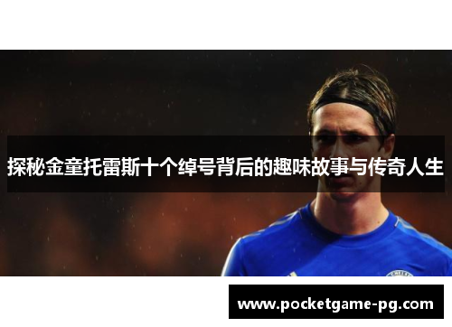 探秘金童托雷斯十个绰号背后的趣味故事与传奇人生