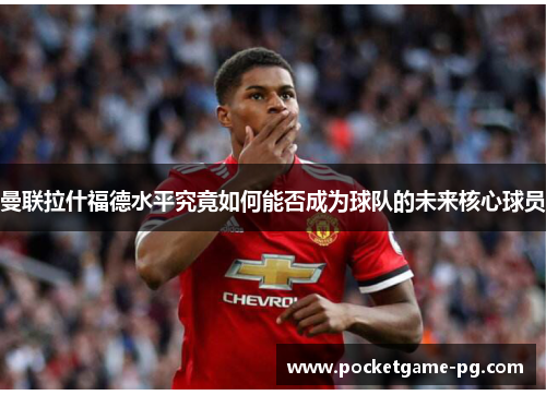 曼联拉什福德水平究竟如何能否成为球队的未来核心球员