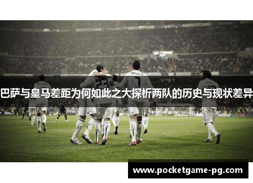 巴萨与皇马差距为何如此之大探析两队的历史与现状差异